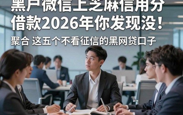 黑户微信上芝麻信用分借款2026年你发现没！聚合​这五个不看征信的黑网贷口子