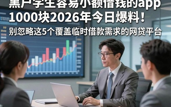 黑户学生容易小额借钱的app1000块2026年今日爆料！别忽略这5个覆盖临时借款需求的网贷平台