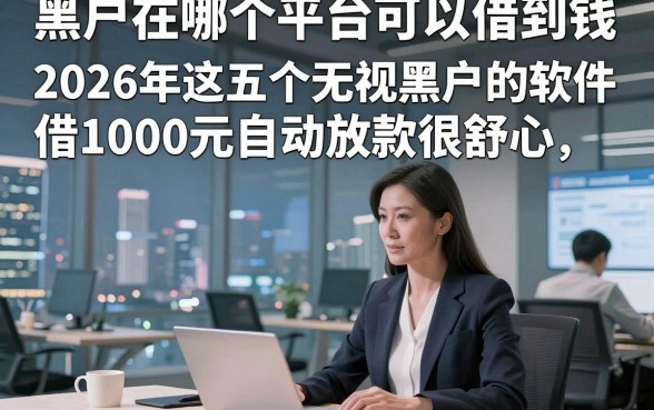 黑户在哪个平台可以借到钱，2026年这五个无视黑户的软件借1000元自动放款很舒心