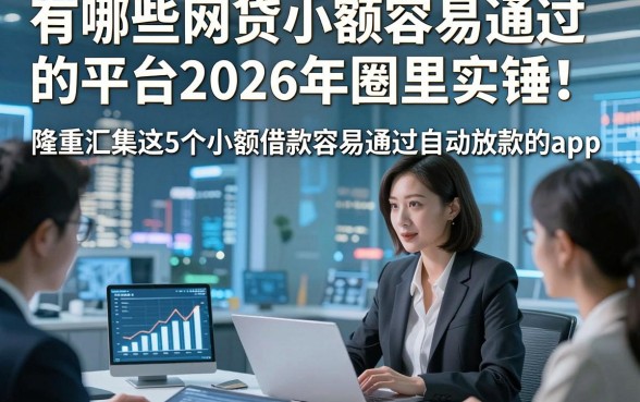 有哪些网贷小额容易通过的平台2026年圈里实锤！隆重汇集这5个小额借款容易通过自动放款的app