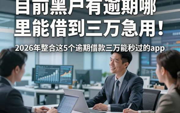 目前黑户有逾期哪里能借到三万急用！2026年整合这5个逾期借款三万能秒过的app