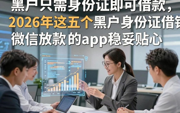 黑户只需身份证即可借款，2026年这五个黑户身份证借钱微信放款的app稳妥贴心