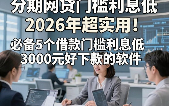 分期网贷门槛利息低2026年超实用！必备5个借款门槛利息低3000元好下款的软件