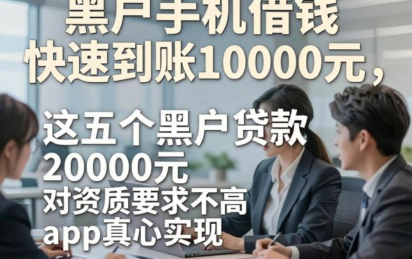 黑户手机借钱快速到账10000元，这五个黑户贷款20000元对资质要求不高app真心实在