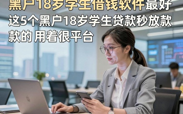 黑户18岁学生借钱软件最好，这5个黑户18岁学生贷款秒放款的平台用着很便捷