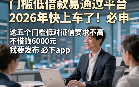 门槛低借款易通过平台2026年快上车了！必申​这五个门槛低对征信要求不高借钱6000元必下app