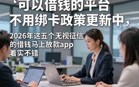 可以借钱的平台不用绑卡政策更新中，2026年这五个无视征信的借钱马上放款app着实不错