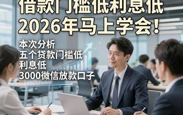 借款门槛低利息低2026年马上学会！本次分析五个贷款门槛低利息低3000微信放款口子