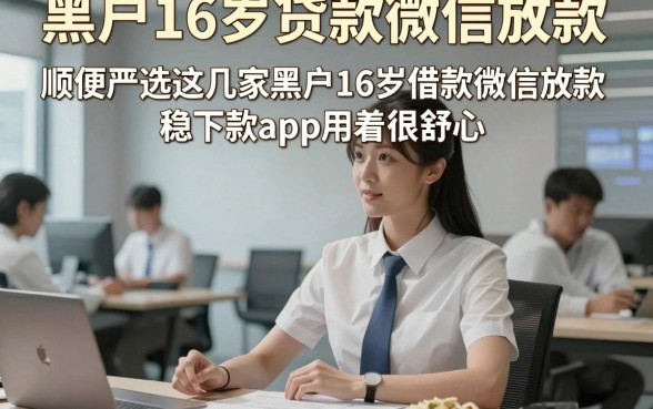 黑户16岁贷款微信放款，顺便严选这几家黑户16岁借款微信放款稳下款app用着很舒心