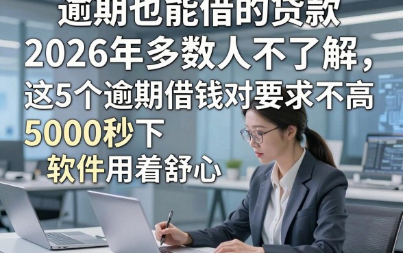 逾期也能借的贷款2026年多数人不了解，这5个逾期借钱对要求不高5000秒下软件用着舒心