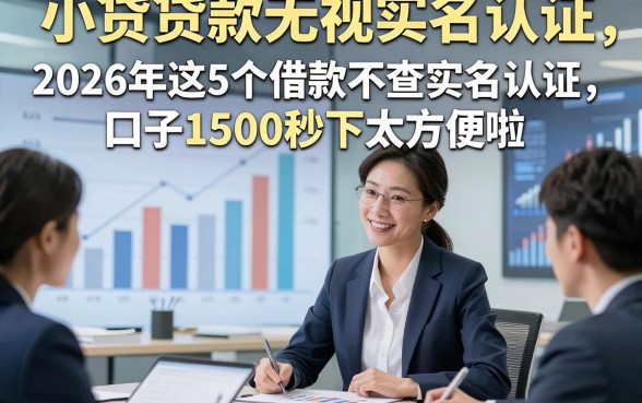 小贷贷款无视实名认证，2026年这5个借款不查实名认证口子1500秒下太方便啦
