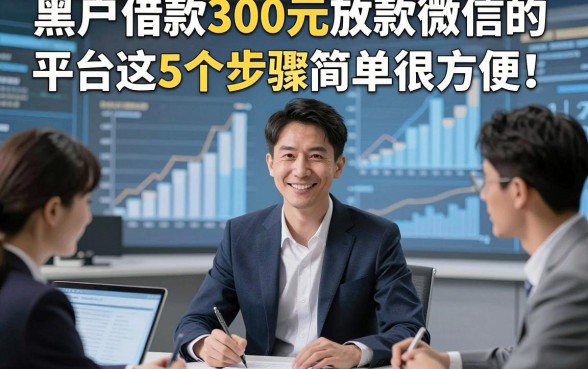 黑户借款300元放款微信的平台这5个步骤简单很方便！本文为您隆重评述！