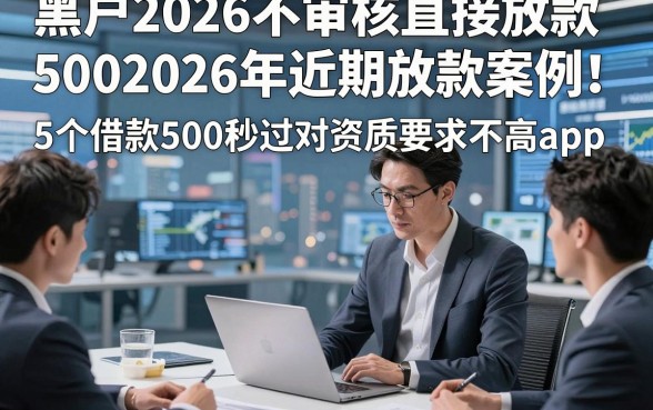 黑户2026不审核直接放款5002026年近期放款案例！权威阐述5个借款500秒过对资质要求不高app