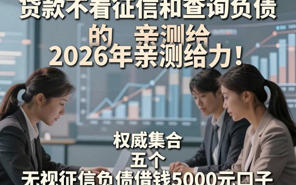 贷款不看征信和查询负债的2026年亲测给力！权威集合五个无视征信负债借钱5000元口子