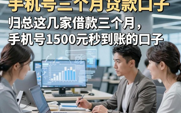 手机号三个月贷款口子，归总这几家借款三个月手机号1500元秒到账的口子
