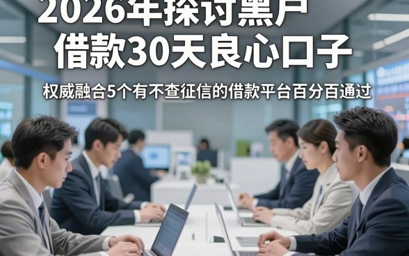 2026年探讨黑户借款30天良心口子，权威融合5个有不查征信的借款平台百分百通过