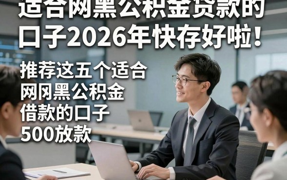 适合网黑公积金贷款的口子2026年快存好啦！推荐这五个适合网黑公积金借款的口子500放款
