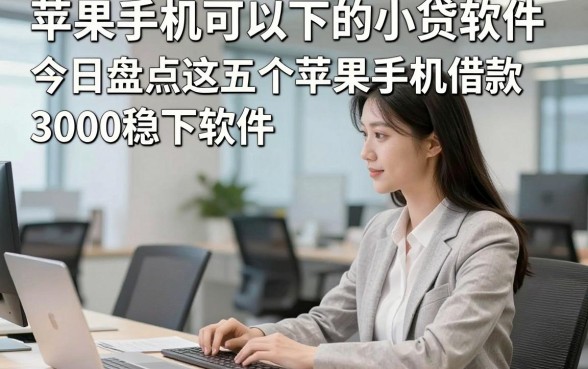 苹果手机可以下的小贷软件，今日盘点这五个苹果手机借款3000稳下软件