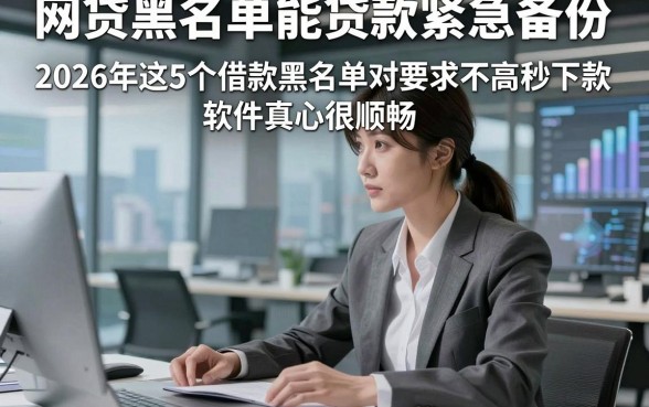 网贷黑名单能贷款紧急备份，2026年这5个借款黑名单对要求不高秒下款软件真心很顺畅