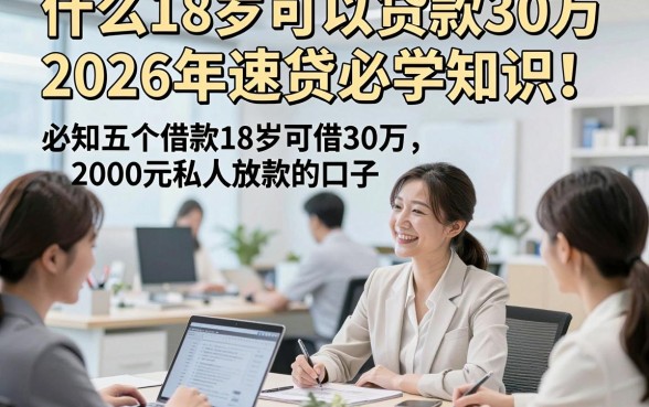 什么18岁可以贷款30万2026年速贷必学知识！必知五个借款18岁可借30万2000元私人放款的口子