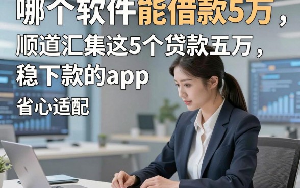 哪个软件能借款5万，顺道汇集这5个贷款五万稳下款的app省心适配