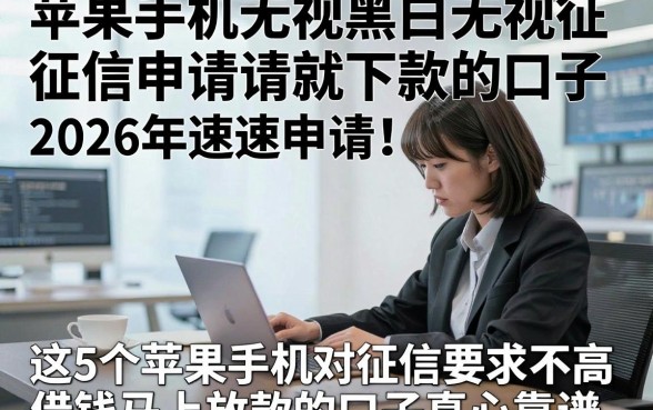 苹果手机无视黑白无视征信申请就下款的口子2026年速速申请，这5个苹果手机对征信要求不高借钱马上放款的口子真心靠谱