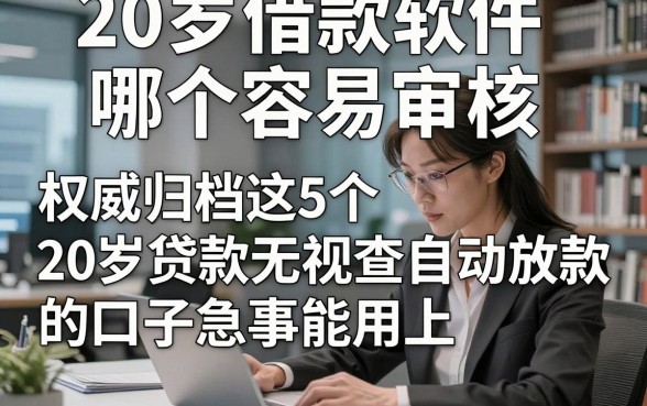 20岁借款软件哪个容易审核，权威归档这5个20岁贷款无视查自动放款的口子急事能用上
