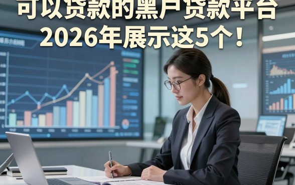可以贷款的黑户贷款平台2026年展示这5个！本篇为您深度叙述！