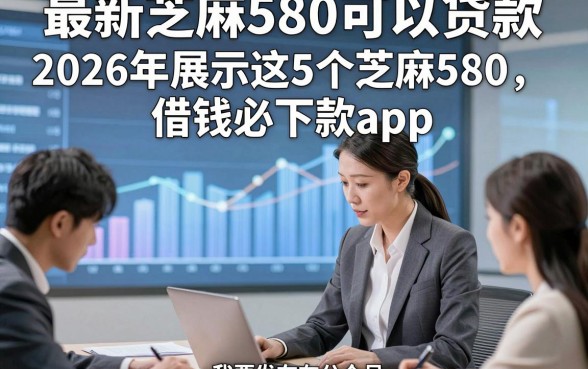 最新芝麻580可以贷款，2026年展示这5个芝麻580借钱必下款app