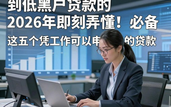 到低黑户贷款的2026年即刻弄懂！必备​这五个凭工作可以申请的贷款