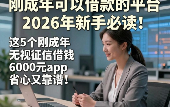 刚成年可以借款的平台2026年新手必读！这5个刚成年无视征信借钱6000元app省心又靠谱