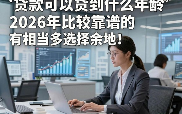 贷款可以贷到什么年龄2026年比较靠谱的有相当多选择余地！，今天为您细致归类这5个网贷口子！