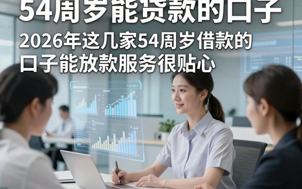 54周岁能贷款的口子，2026年这几家54周岁借款的口子能放款服务很贴心