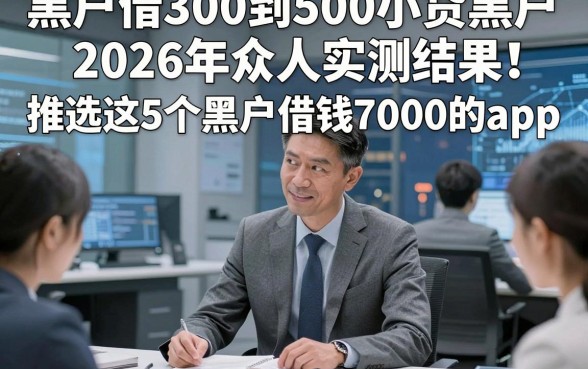 黑户借300到500小贷黑户2026年众人实测结果！推选这5个黑户借钱7000的app
