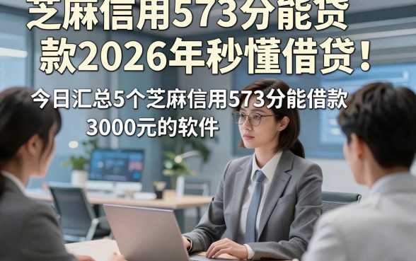 芝麻信用573分能贷款2026年秒懂借贷！今日汇总5个芝麻信用573分能借款3000元的软件