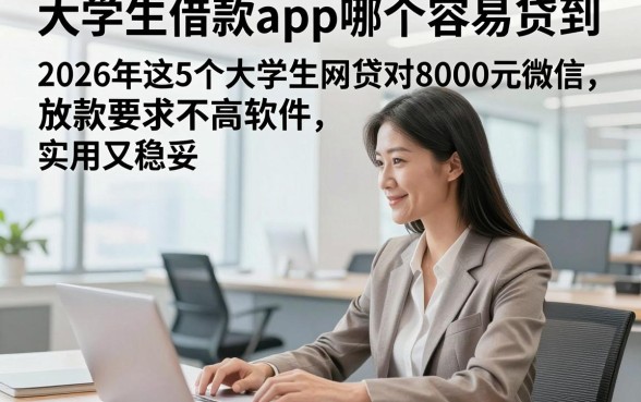 大学生借款app哪个容易贷到，2026年这5个大学生网贷对8000元微信放款要求不高软件实用又稳妥