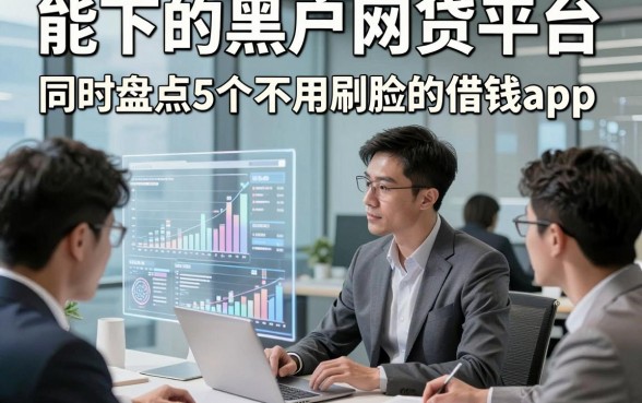 能下的黑户网贷平台，同时盘点5个不用刷脸的借钱app