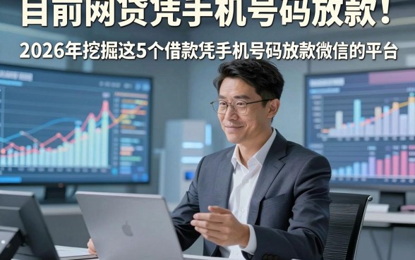 目前网贷凭手机号码放款！2026年挖掘这5个借款凭手机号码放款微信的平台
