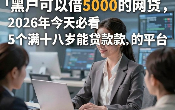 黑户可以借5000的网贷，2026年今天必看5个满十八岁能贷款的平台