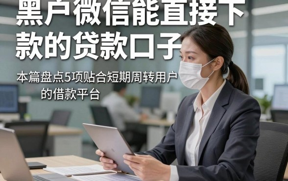 黑户微信能直接下款的贷款口子，本篇盘点5项贴合短期周转用户的借款平台