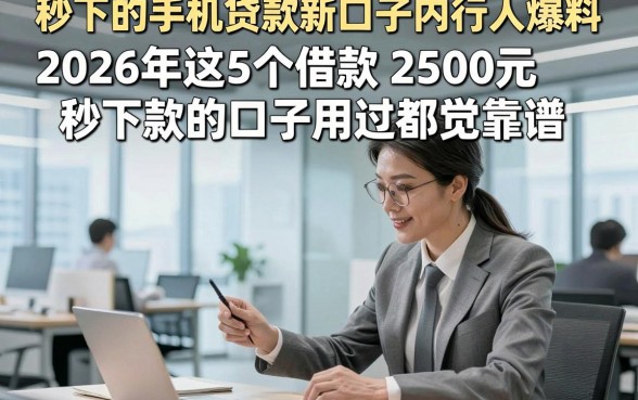 秒下的手机贷款新口子内行人爆料，2026年这5个借款2500元秒下款的口子用过都觉靠谱