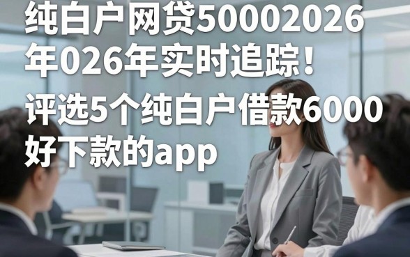 纯白户网贷50002026年实时追踪！评选5个纯白户借款6000好下款的app
