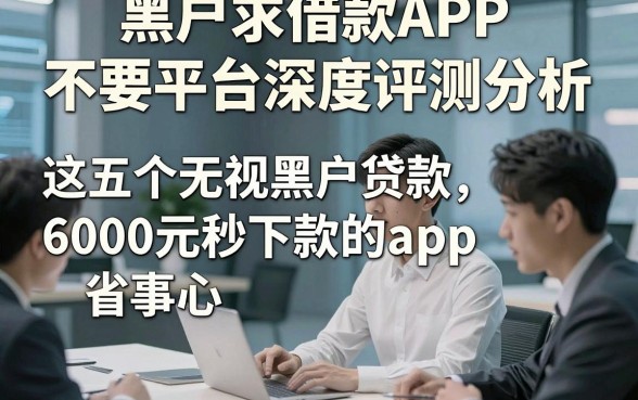 黑户求借款APP 不要平台深度评测分析，这五个无视黑户贷款6000元秒下款的app使用省事省心