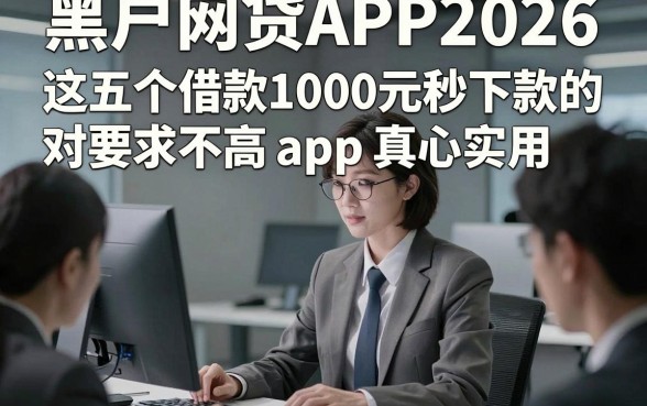 黑户网贷APP2026，这五个借款1000元秒下款的对要求不高app真心实用