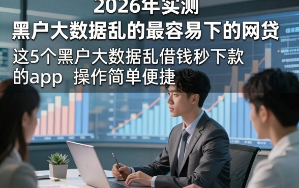 2026年实测​黑户大数据乱的最容易下的网贷，这5个黑户大数据乱借钱秒下款的app操作简单便捷