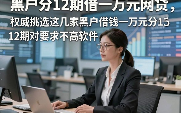 黑户分12期借一万元网贷，权威挑选这几家黑户借钱一万元分12期对要求不高软件