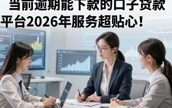 当前逾期能下款的口子贷款平台2026年服务超贴心！为您探讨5个当前借款稳下的口子