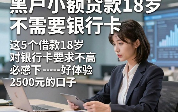 黑户小额贷款18岁不需要银行卡，权威解析这5个借款18岁对银行卡要求不高必下2500元的口子体验感好