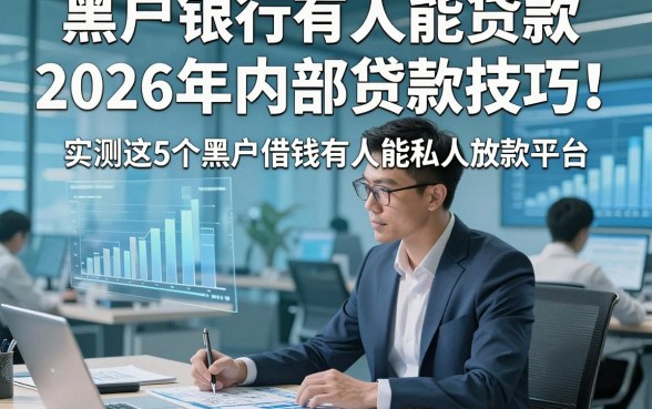黑户银行有人能贷款2026年内部贷款技巧！实测这5个黑户借钱有人能私人放款平台