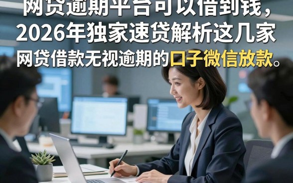 网贷逾期平台可以借到钱，2026年独家速贷解析这几家网贷借款无视逾期的口子微信放款